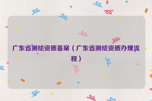 广东省测绘资质备案（广东省测绘资质办理流程）