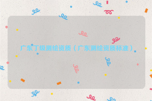 广东丁级测绘资质（广东测绘资质标准）