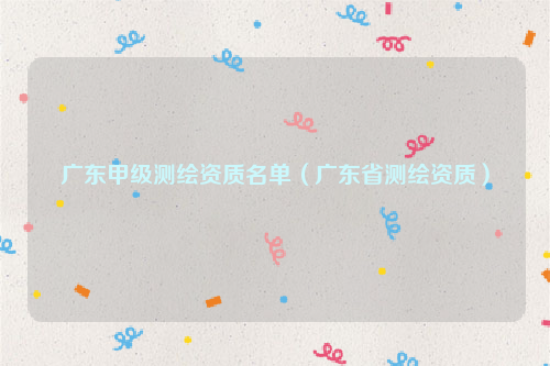 广东甲级测绘资质名单（广东省测绘资质）