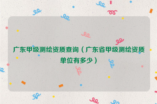 广东甲级测绘资质查询（广东省甲级测绘资质单位有多少）