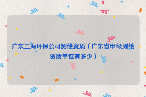 广东三海环保公司测绘资质（广东省甲级测绘资质单位有多少）