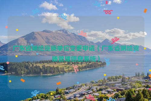 广东省测绘资质单位变更申请（广东省测绘资质管理信息系统）