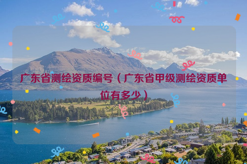 广东省测绘资质编号（广东省甲级测绘资质单位有多少）