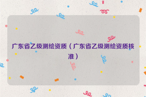 广东省乙级测绘资质（广东省乙级测绘资质核准）