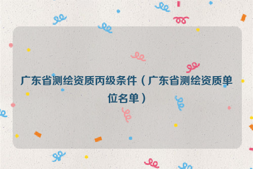 广东省测绘资质丙级条件（广东省测绘资质单位名单）