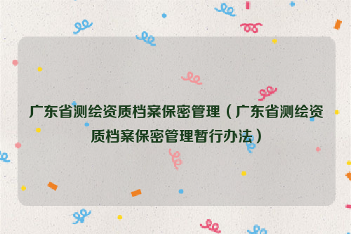 广东省测绘资质档案保密管理（广东省测绘资质档案保密管理暂行办法）