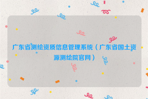 广东省测绘资质信息管理系统（广东省国土资源测绘院官网）