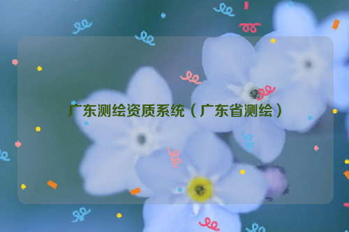 广东测绘资质系统（广东省测绘）