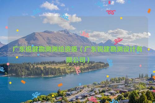 广东锐健勘测测绘资质（广东锐建勘测设计有限公司）