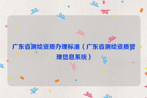 广东省测绘资质办理标准（广东省测绘资质管理信息系统）