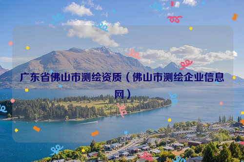 广东省佛山市测绘资质（佛山市测绘企业信息网）