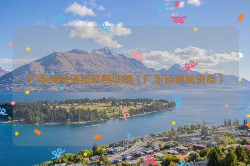 广东测绘资质延期证明（广东省测绘资质）