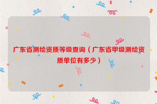 广东省测绘资质等级查询（广东省甲级测绘资质单位有多少）