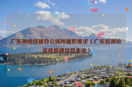 广东测绘资质办公场所面积要求（广东省测绘资质管理信息系统）