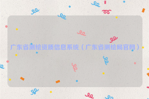 广东省测绘资质信息系统（广东省测绘局官网）