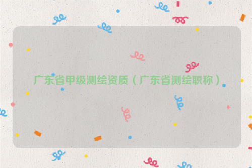 广东省甲级测绘资质（广东省测绘职称）
