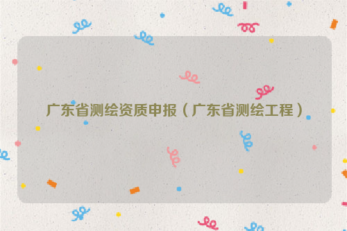 广东省测绘资质申报（广东省测绘工程）