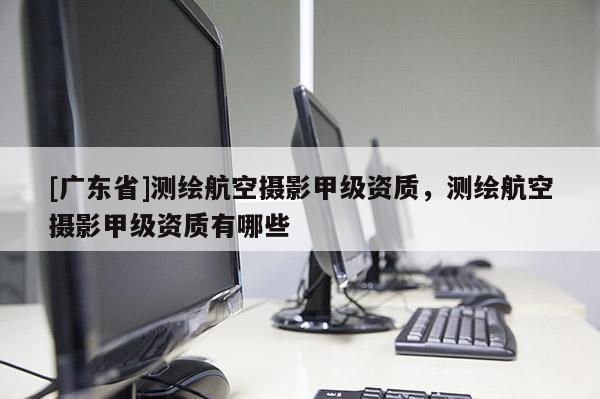 [广东省]测绘航空摄影甲级资质，测绘航空摄影甲级资质有哪些