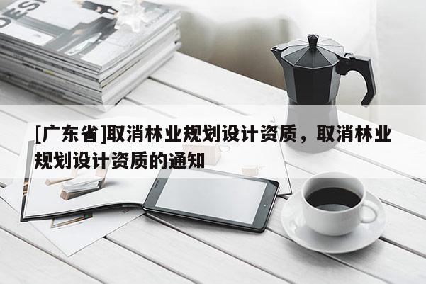 [广东省]取消林业规划设计资质，取消林业规划设计资质的通知