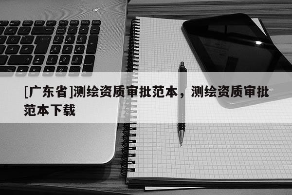[广东省]测绘资质审批范本，测绘资质审批范本下载