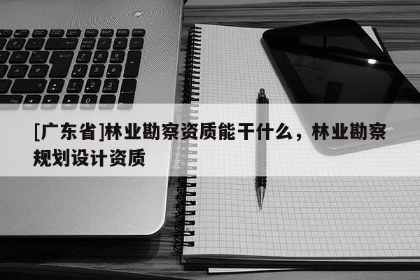 [广东省]林业勘察资质能干什么，林业勘察规划设计资质