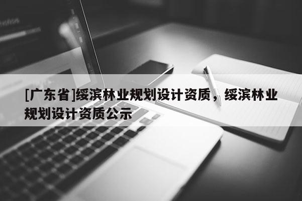 [广东省]绥滨林业规划设计资质，绥滨林业规划设计资质公示
