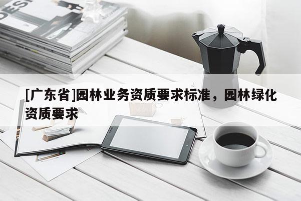 [广东省]园林业务资质要求标准，园林绿化资质要求