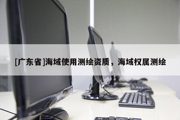 [广东省]海域使用测绘资质，海域权属测绘