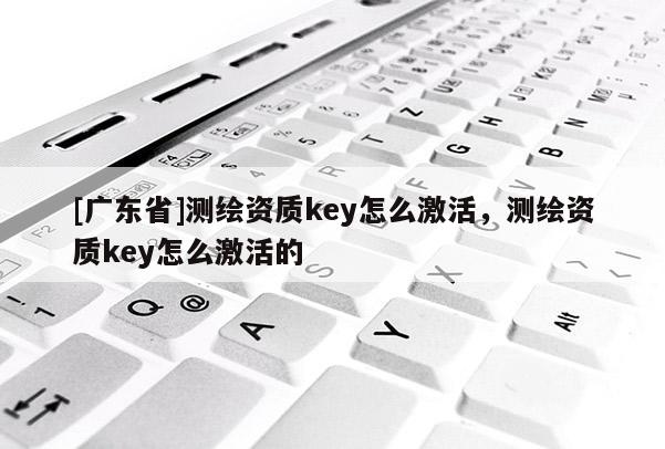 [广东省]测绘资质key怎么激活，测绘资质key怎么激活的