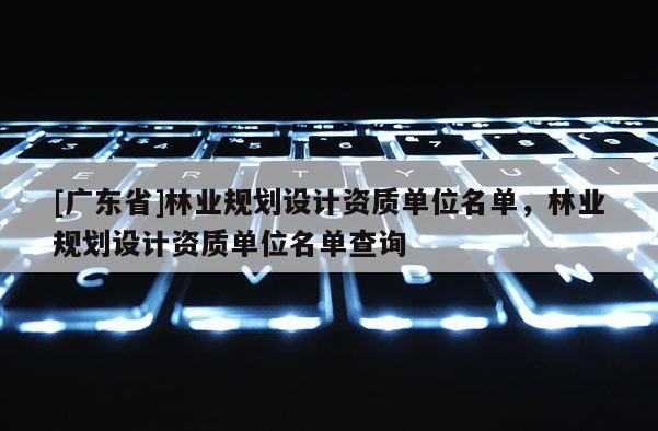 [广东省]林业规划设计资质单位名单，林业规划设计资质单位名单查询