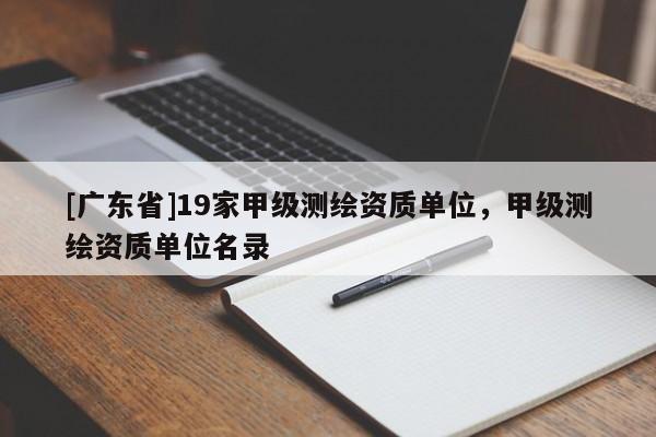 [广东省]19家甲级测绘资质单位，甲级测绘资质单位名录