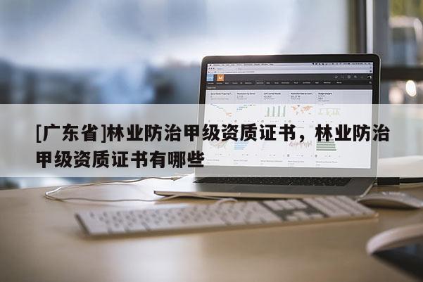 [广东省]林业防治甲级资质证书，林业防治甲级资质证书有哪些