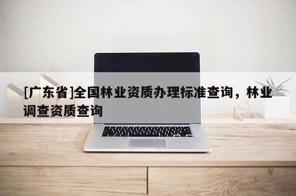 [广东省]全国林业资质办理标准查询，林业调查资质查询