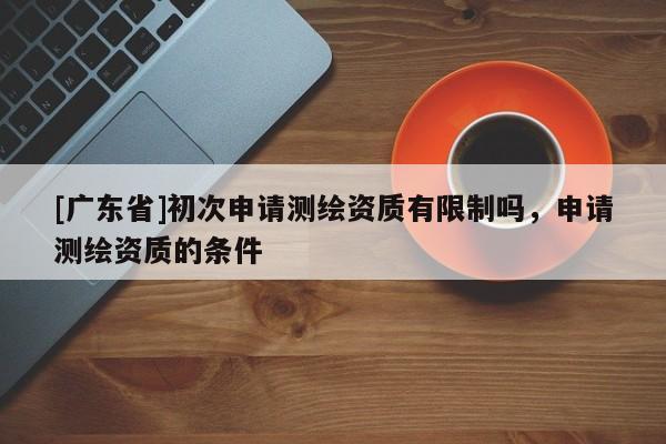[广东省]初次申请测绘资质有限制吗，申请测绘资质的条件