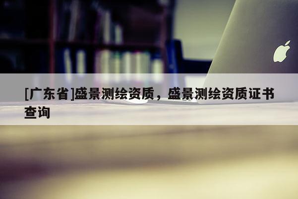 [广东省]盛景测绘资质，盛景测绘资质证书查询