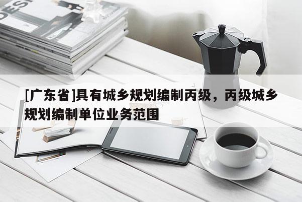[广东省]具有城乡规划编制丙级，丙级城乡规划编制单位业务范围