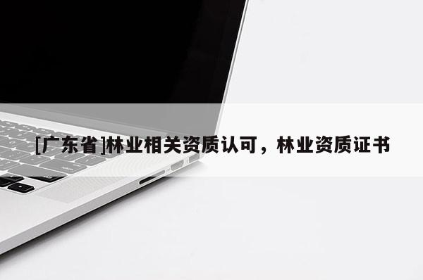 [广东省]林业相关资质认可，林业资质证书
