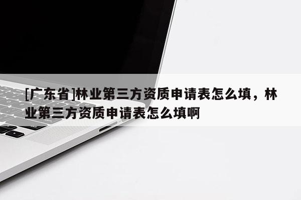 [广东省]林业第三方资质申请表怎么填，林业第三方资质申请表怎么填啊