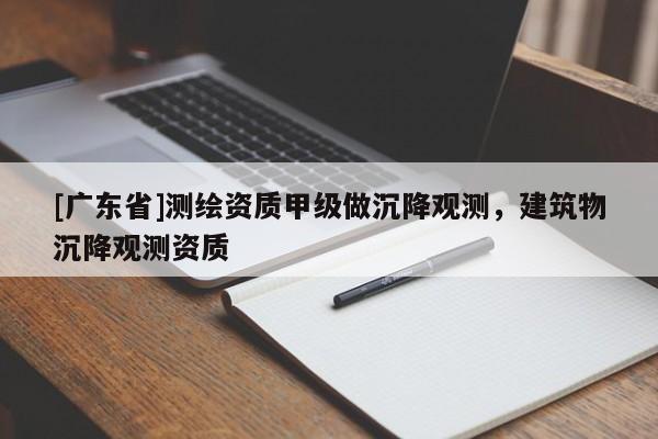 [广东省]测绘资质甲级做沉降观测，建筑物沉降观测资质