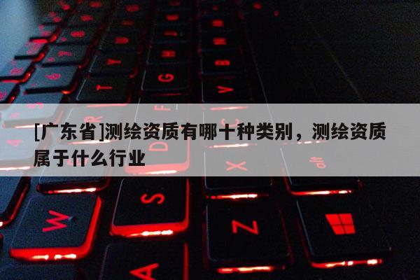 [广东省]测绘资质有哪十种类别，测绘资质属于什么行业