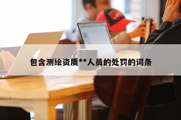包含测绘资质**人员的处罚的词条