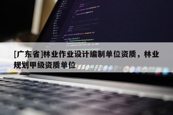 [广东省]林业作业设计编制单位资质，林业规划甲级资质单位