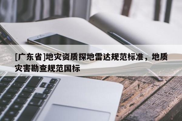 [广东省]地灾资质探地雷达规范标准，地质灾害勘查规范国标