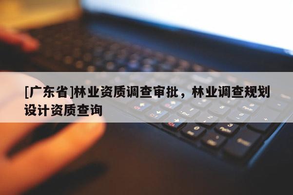 [广东省]林业资质调查审批，林业调查规划设计资质查询