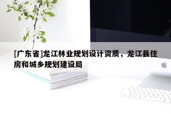 [广东省]龙江林业规划设计资质，龙江县住房和城乡规划建设局