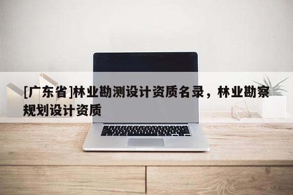[广东省]林业勘测设计资质名录，林业勘察规划设计资质