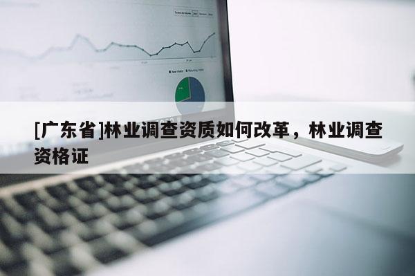 [广东省]林业调查资质如何改革，林业调查资格证