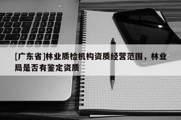 [广东省]林业质检机构资质经营范围，林业局是否有鉴定资质