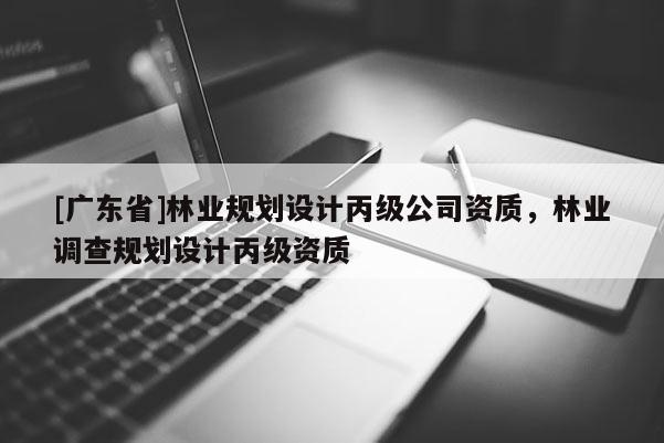 [广东省]林业规划设计丙级公司资质，林业调查规划设计丙级资质