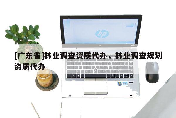 [广东省]林业调查资质代办，林业调查规划资质代办